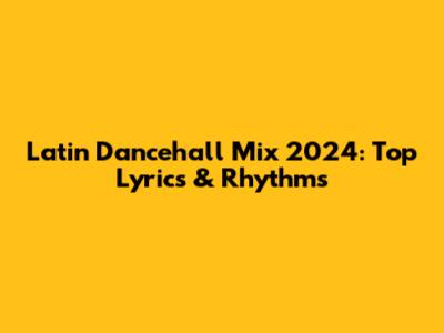 Latin Dancehall Mix 2024: Top Lyrics & Rhythms