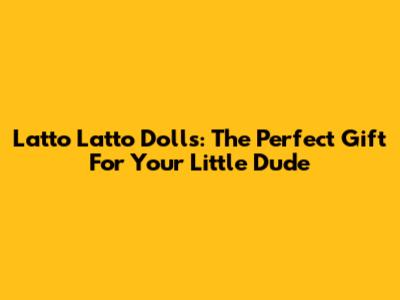 Latto Latto Dolls: The Perfect Gift For Your Little Dude