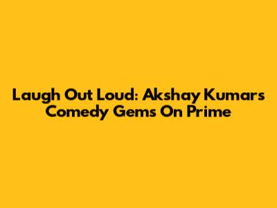 Laugh Out Loud: Akshay Kumar's Comedy Gems On Prime