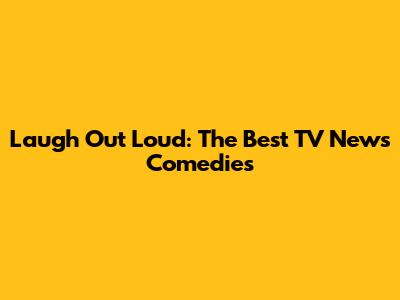 Laugh Out Loud: The Best TV News Comedies