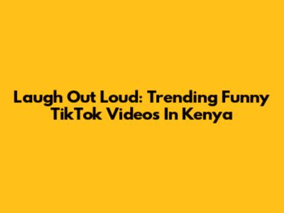 Laugh Out Loud: Trending Funny TikTok Videos In Kenya