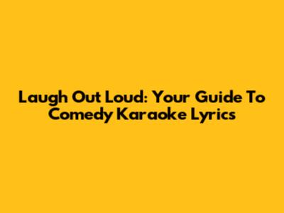 Laugh Out Loud: Your Guide To Comedy Karaoke Lyrics