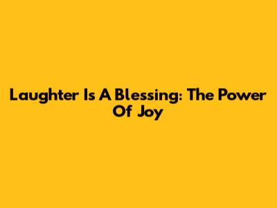Laughter Is A Blessing: The Power Of Joy