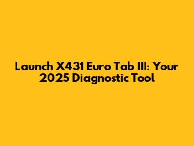 Launch X431 Euro Tab III: Your 2025 Diagnostic Tool