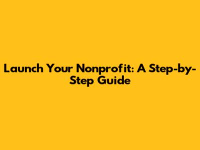 Launch Your Nonprofit: A Step-by-Step Guide