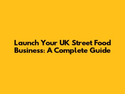 Launch Your UK Street Food Business: A Complete Guide