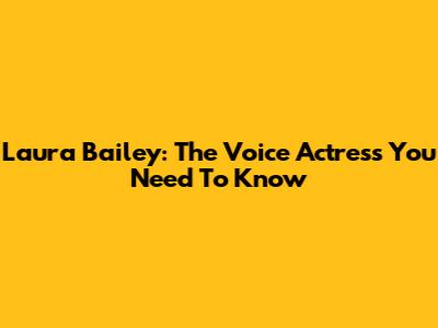 Laura Bailey: The Voice Actress You Need To Know