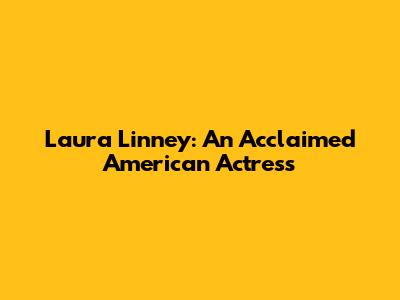 Laura Linney: An Acclaimed American Actress