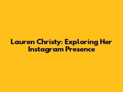 Lauren Christy: Exploring Her Instagram Presence