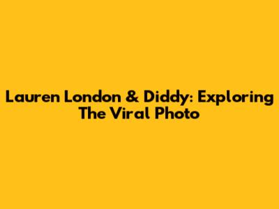 Lauren London & Diddy: Exploring The Viral Photo