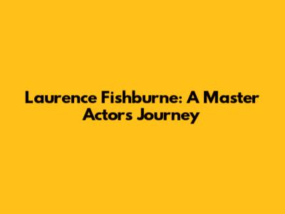 Laurence Fishburne: A Master Actor's Journey