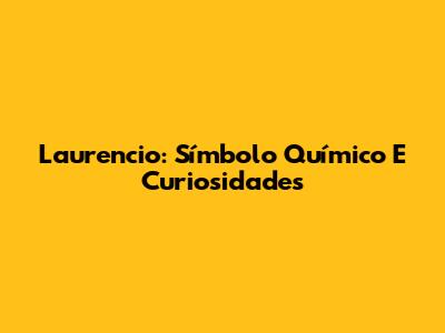 Laurencio: Símbolo Químico E Curiosidades