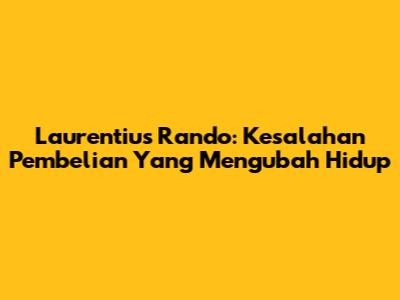 Laurentius Rando: Kesalahan Pembelian Yang Mengubah Hidup