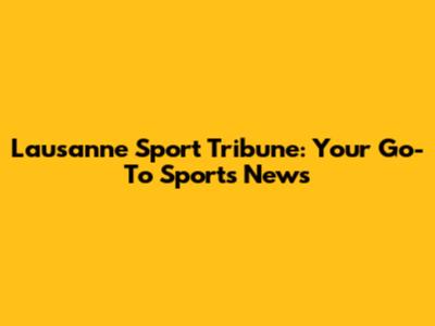 Lausanne Sport Tribune: Your Go-To Sports News