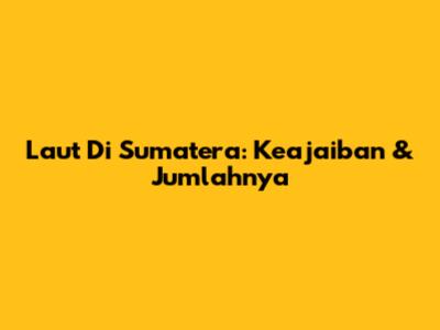 Laut Di Sumatera: Keajaiban & Jumlahnya