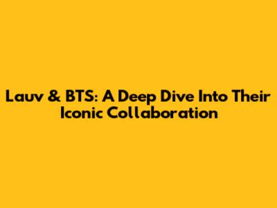 Lauv & BTS: A Deep Dive Into Their Iconic Collaboration