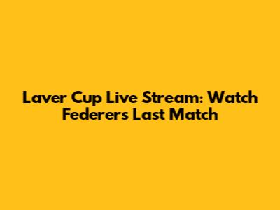 Laver Cup Live Stream: Watch Federer's Last Match