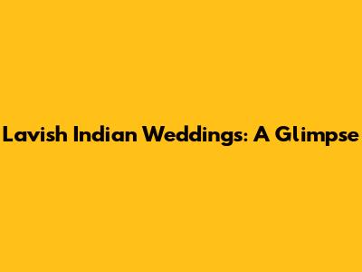 Lavish Indian Weddings: A Glimpse