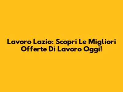 Lavoro Lazio: Scopri Le Migliori Offerte Di Lavoro Oggi!