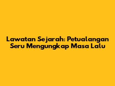 Lawatan Sejarah: Petualangan Seru Mengungkap Masa Lalu