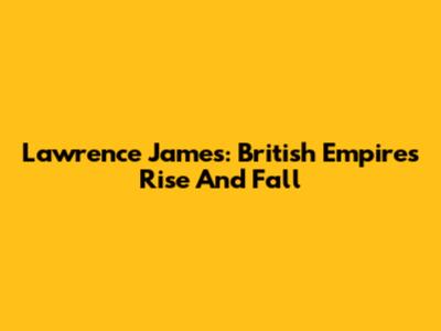 Lawrence James: British Empire's Rise And Fall