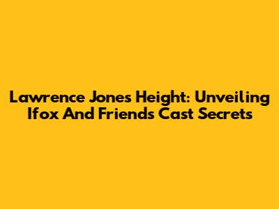 Lawrence Jones Height: Unveiling Ifox And Friends Cast Secrets