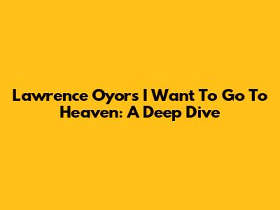 Lawrence Oyor's 'I Want To Go To Heaven': A Deep Dive
