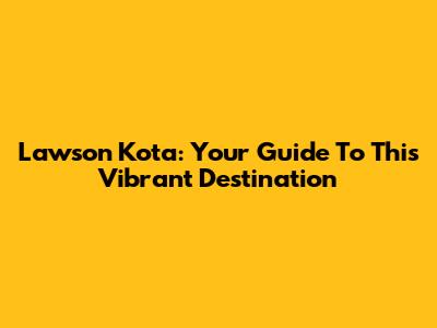 Lawson Kota: Your Guide To This Vibrant Destination
