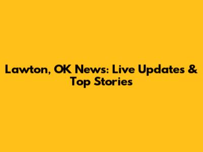 Lawton, OK News: Live Updates & Top Stories