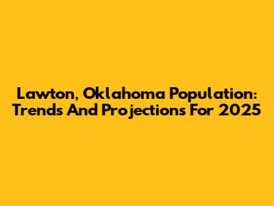Lawton, Oklahoma Population: Trends And Projections For 2025