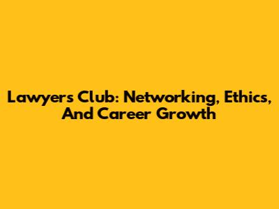 Lawyers Club: Networking, Ethics, And Career Growth