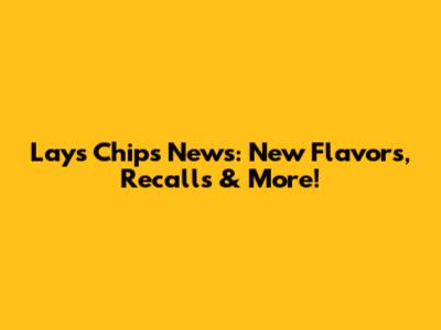 Lay's Chips News: New Flavors, Recalls & More!