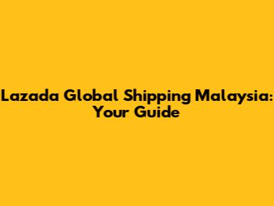 Lazada Global Shipping Malaysia: Your Guide