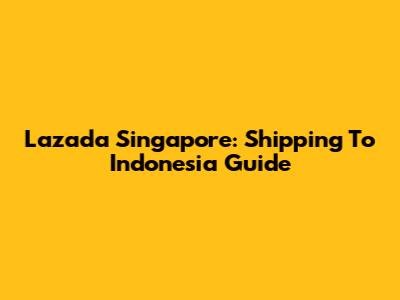 Lazada Singapore: Shipping To Indonesia Guide