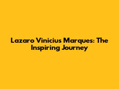 Lazaro Vinicius Marques: The Inspiring Journey