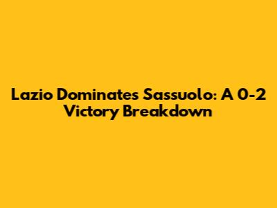 Lazio Dominates Sassuolo: A 0-2 Victory Breakdown
