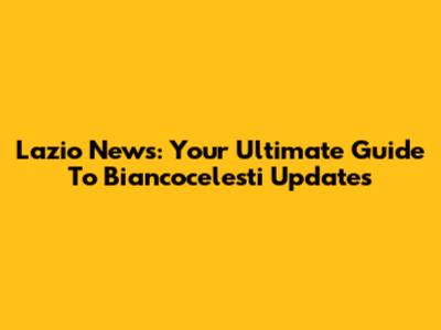 Lazio News: Your Ultimate Guide To Biancocelesti Updates