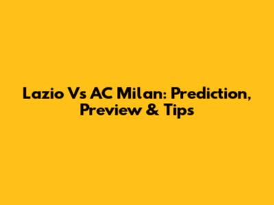 Lazio Vs AC Milan: Prediction, Preview & Tips