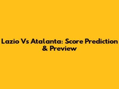 Lazio Vs Atalanta: Score Prediction & Preview