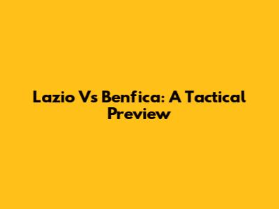 Lazio Vs Benfica: A Tactical Preview