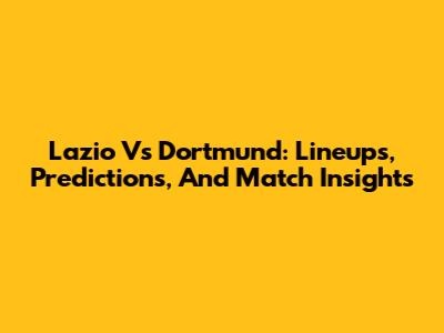 Lazio Vs Dortmund: Lineups, Predictions, And Match Insights
