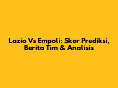 Lazio Vs Empoli: Skor Prediksi, Berita Tim & Analisis