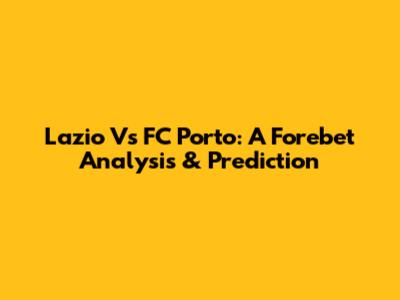 Lazio Vs FC Porto: A Forebet Analysis & Prediction