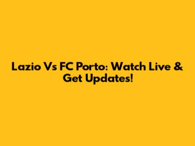 Lazio Vs FC Porto: Watch Live & Get Updates!