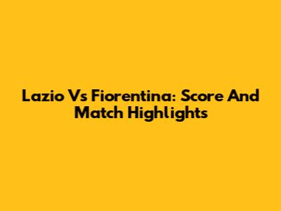 Lazio Vs Fiorentina: Score And Match Highlights