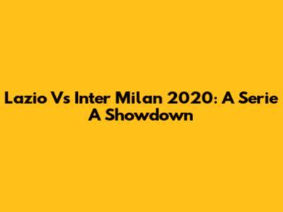 Lazio Vs Inter Milan 2020: A Serie A Showdown