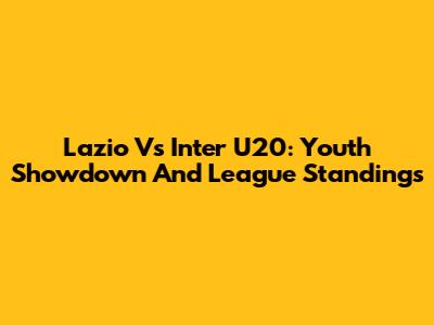 Lazio Vs Inter U20: Youth Showdown And League Standings