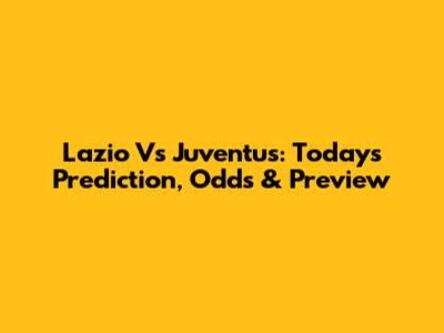 Lazio Vs Juventus: Today's Prediction, Odds & Preview
