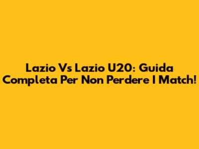 Lazio Vs Lazio U20: Guida Completa Per Non Perdere I Match!