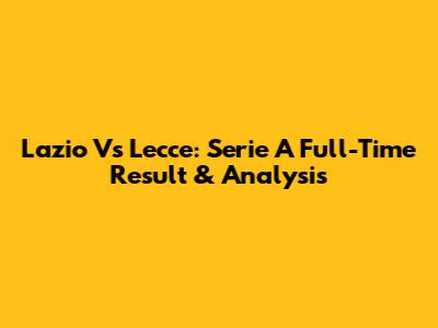 Lazio Vs Lecce: Serie A Full-Time Result & Analysis